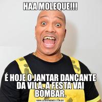 HAA MOLEQUE!!!É HOJE O JANTAR DANÇANTE DA VILA. A FESTA VAI BOMBAR.