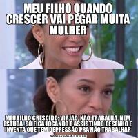 MEU FILHO QUANDO CRESCER VAI PEGAR MUITA MULHERMEU FILHO CRESCIDO: VIRJÃO, NÃO TRABALHA, NEM ESTUDA, SÓ FICA JOGANDO E ASSISTINDO DESENHO E INVENTA QUE TEM DEPRESSÃO PRA NÃO TRABALHAR