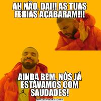 AH NÃO, DAI!! AS TUAS FÉRIAS ACABARAM!!!AINDA BEM. NÓS JÁ ESTÁVAMOS COM SAUDADES!