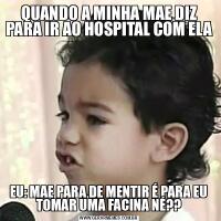 QUANDO A MINHA MAE DIZ PARA IR AO HOSPITAL COM ELA EU: MAE PARA DE MENTIR É PARA EU TOMAR UMA FACINA NÉ??