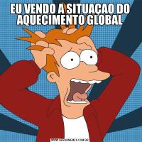 EU VENDO A SITUAÇAO DO AQUECIMENTO GLOBAL