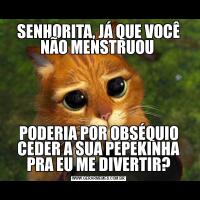 SENHORITA, JÁ QUE VOCÊ NÃO MENSTRUOU PODERIA POR OBSÉQUIO CEDER A SUA PEPEKINHA PRA EU ME DIVERTIR?