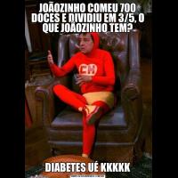 JOÃOZINHO COMEU 700 DOCES E DIVIDIU EM 3/5, O QUE JOÃOZINHO TEM?DIABETES UÉ KKKKK