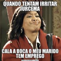 QUANDO TENTAM IRRITAR JURCEMACALA A BOCA O MEU MARIDO TEM EMPREGO