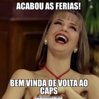 ACABOU AS FERIAS!BEM VINDA DE VOLTA AO CAPS