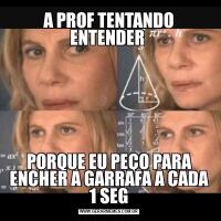 A PROF TENTANDO ENTENDER PORQUE EU PEÇO PARA ENCHER A GARRAFA A CADA 1 SEG
