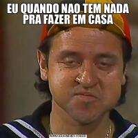 EU QUANDO NAO TEM NADA PRA FAZER EM CASA