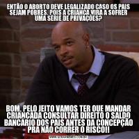 ENTÃO O ABORTO DEVE LEGALIZADO CASO OS PAIS SEJAM POBRES, POIS A CRIANÇA VIRÁ A SOFRER UMA SÉRIE DE PRIVAÇÕES?BOM, PELO JEITO VAMOS TER QUE MANDAR CRIANÇADA CONSULTAR DIREITO O SALDO BANCÁRIO DOS PAIS ANTES DA CONCEPÇÃO PRA NÃO CORRER O RISCO!!