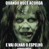 QUANDO VOCÊ ACORDAE VAI OLHAR O ESPELHO