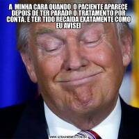 A  MINHA CARA QUANDO  O PACIENTE APARECE DEPOIS DE TER PARADO O TRATAMENTO POR CONTA, E TER TIDO RECAÍDA EXATAMENTE COMO EU AVISEI