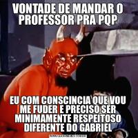 VONTADE DE MANDAR O PROFESSOR PRA PQPEU COM CONSCINCIA QUE VOU ME FUDER E PRECISO SER MINIMAMENTE RESPEITOSO DIFERENTE DO GABRIEL
