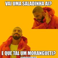 VAI UMA SALADINHA AI?E QUE TAL UM MORANGUETI?