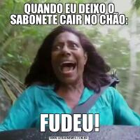 QUANDO EU DEIXO O SABONETE CAIR NO CHÃO:FUDEU!
