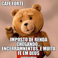 CAFÉ FORTE                                                                           IMPOSTO DE RENDA CHEGANDO... ENCERRAMNENTOS..E MUITA FÉ EM DEUS