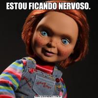 ESTOU FICANDO NERVOSO.