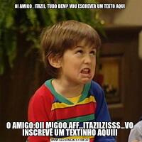OI AMIGO , ITAZIL, TUDO BEM? VOU ESCREVER UM TEXTO AQUIO AMIGO:OII MIGOO,AFF...ITAZILZISSS...VO INSCREVÊ UM TEXTINHO AQUIII