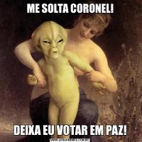 ME SOLTA CORONEL!DEIXA EU VOTAR EM PAZ!