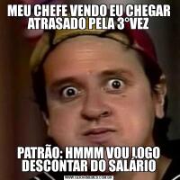 MEU CHEFE VENDO EU CHEGAR ATRASADO PELA 3°VEZPATRÃO: HMMM VOU LOGO DESCONTAR DO SALÁRIO