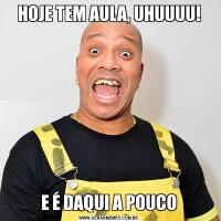 HOJE TEM AULA, UHUUUU!E É DAQUI A POUCO