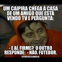 UM CAIPIRA CHEGA À CASA DE UM AMIGO QUE ESTÁ VENDO TV E PERGUNTA:- E AÍ, FIRME?  O OUTRO RESPONDE:  - NÃO, FUTEBOR.