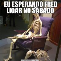  EU ESPERANDO FRED LIGAR NO SÁBADO