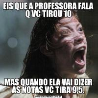 EIS QUE A PROFESSORA FALA Q VC TIROU 10
MAS QUANDO ELA VAI DIZER AS NOTAS VC TIRA 9,5.