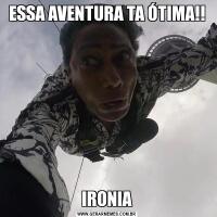 ESSA AVENTURA TA ÓTIMA!!IRONIA