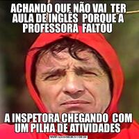 ACHANDO QUE NÃO VAI  TER AULA DE INGLÊS  PORQUE A PROFESSORA  FALTOU A INSPETORA CHEGANDO  COM UM PILHA DE ATIVIDADES 