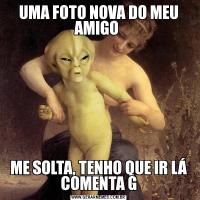UMA FOTO NOVA DO MEU AMIGO ME SOLTA, TENHO QUE IR LÁ COMENTA G