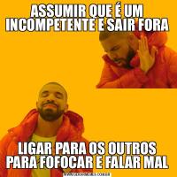 ASSUMIR QUE É UM INCOMPETENTE E SAIR FORALIGAR PARA OS OUTROS PARA FOFOCAR E FALAR MAL
