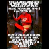 A CHATA DA MINHA VIZINHA VEIO ME PASSAR INVEJA ESSES DIAS, DIZENDO QUE O SORTUDO DO MARIDO TRABALHA EM 3 APPS E É O SEU PRÓPRIO CHEFESORTE SÓ SE FOR PARA A EMPRESA NÉ?! ANTES DE PASSAR INVEJA, DEVIA IR PRA AS AULAS DE SOCIOLOGIA... COITADA ALÉM DE FEIA, NÃO SABE OQUE É UBERIZAÇÃO