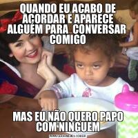 QUANDO EU ACABO DE ACORDAR E APARECE ALGUÉM PARA  CONVERSAR  COMIGOMAS EU NÃO QUERO PAPO COM NINGUEM
