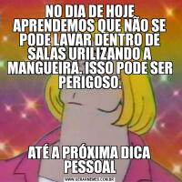 NO DIA DE HOJE APRENDEMOS QUE NÃO SE PODE LAVAR DENTRO DE SALAS URILIZANDO A MANGUEIRA. ISSO PODE SER PERIGOSO.ATÉ A PRÓXIMA DICA PESSOAL