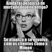 Ainda faz pesquisa de mercado do jeito antigo?Se atualiza e se envolva com os clientes como a Mimoo