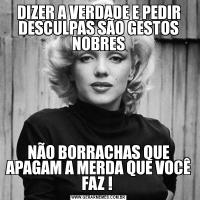DIZER A VERDADE E PEDIR DESCULPAS SÃO GESTOS NOBRESNÃO BORRACHAS QUE APAGAM A MERDA QUE VOCÊ FAZ ! 