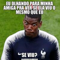 EU OLHANDO PARA MINHA AMIGA PRA VER SE ELA VIU O MESMO QUE EUSE VIU?