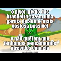 o nível médio das brasileira: fazem uma garota de anime mais gostosa possívele não querem que tenhamos pensamentos atrevidos com ela