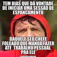 TEM DIAS QUE DÁ VONTADE DE INICIAR UMA SESSÃO DE ESPANCAMENTODAQUELE SEU CHEFE FOLGADO QUE MANDA FAZER ATÉ  TRABALHO PESSOAL PRA ELE