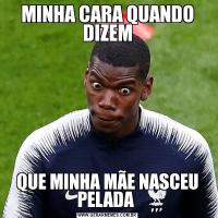 MINHA CARA QUANDO DIZEMQUE MINHA MÃE NASCEU PELADA 