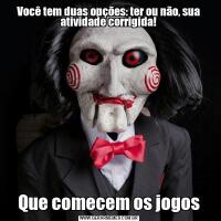 Você tem duas opções: ter ou não, sua atividade corrigida!Que comecem os jogos