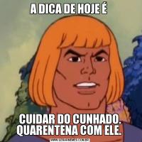 A DICA DE HOJE É CUIDAR DO CUNHADO. QUARENTENA COM ELE. 