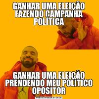 GANHAR UMA ELEIÇÃO FAZENDO CAMPANHA POLÍTICAGANHAR UMA ELEIÇÃO PRENDENDO MEU POLÍTICO OPOSITOR