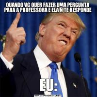 QUANDO VC QUER FAZER UMA PERGUNTA PARA A PROFESSORA E ELA Ñ TE RESPONDEEU: