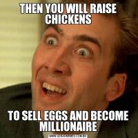 THEN YOU WILL RAISE CHICKENSTO SELL EGGS AND BECOME MILLIONAIRE