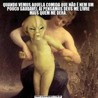 QUANDO VEMOS AQUELA COMIDA QUE NÃO É NEM UM POUCO SAUDÁVEL AI PENSAMOS DEUS ME LIVRE MAIS QUEM ME DERA.