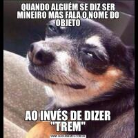 QUANDO ALGUÉM SE DIZ SER MINEIRO MAS FALA O NOME DO OBJETOAO INVÉS DE DIZER "TREM"