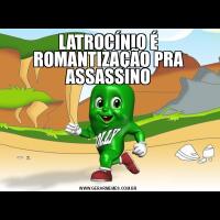 LATROCÍNIO É ROMANTIZAÇÃO PRA ASSASSINO