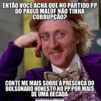 ENTÃO VOCÊ ACHA QUE NO PARTIDO PP DO PAULO MALUF NÃO TINHA CORRUPÇÃO?CONTE ME MAIS SOBRE A PRESENÇA DO BOLSONARO HONESTO NO PP POR MAIS DE UMA DÉCADA