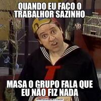 QUANDO EU FAÇO O TRABALHOR SAZINHOMASA O GRUPO FALA QUE EU NÃO FIZ NADA