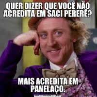 QUER DIZER QUE VOCÊ NÃO ACREDITA EM SACI PERERÊ?MAIS ACREDITA EM PANELAÇO.